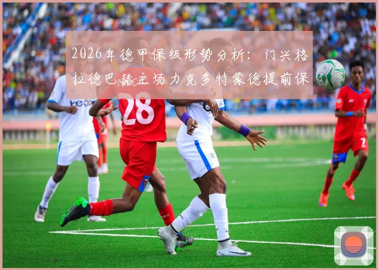 2026年德甲保级形势分析:门兴格拉德巴赫主场力克多特蒙德提前保级,塔巴科维奇绝杀背后有何战术价值