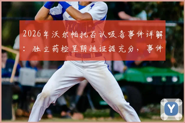 2026年沃尔帕托否认吸毒事件详解:独立药检呈阴性证据充分,事件对澳足球形象影响几何?