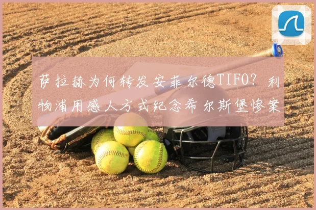 萨拉赫为何转发安菲尔德TIFO?利物浦用感人方式纪念希尔斯堡惨案97位遇难者