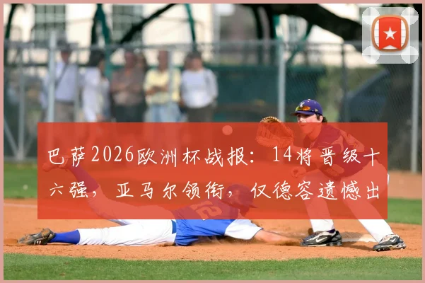 巴萨2026欧洲杯战报：14将晋级十六强，亚马尔领衔，仅德容遗憾出局