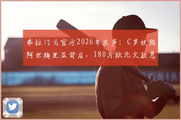 弗拉门戈官方2026年发声：C罗收购阿尔梅里亚背后，180万欧元欠款悬而未决，聚焦俱乐部债务纠纷详情