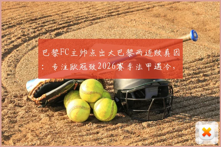 巴黎FC主帅点出大巴黎两连败真因：专注欧冠致2026赛季法甲遇冷，如何应对多线作战疲态
