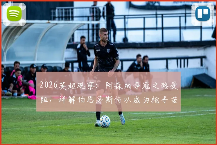 2026英超观察：阿森纳争冠之路受阻，详解伯恩茅斯何以成为枪手苦主与关键赛程分析