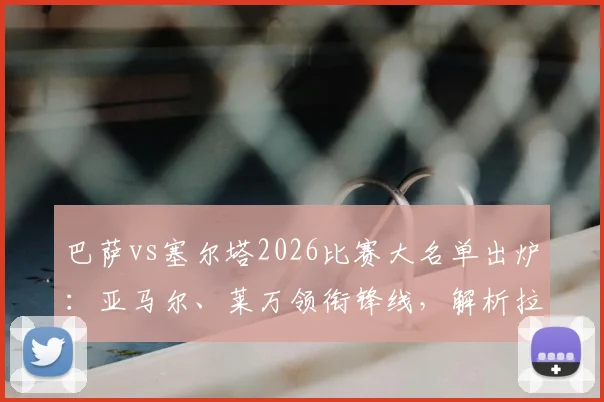 巴萨vs塞尔塔2026比赛大名单出炉：亚马尔、莱万领衔锋线，解析拉菲尼亚继续缺席影响