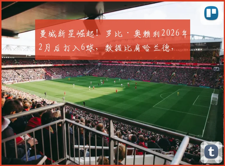 曼城新星崛起！罗比·奥赖利2026年2月后打入6球，数据比肩哈兰德，详细解析其近期爆发表现