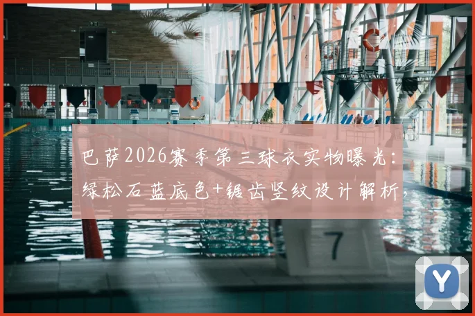 巴萨2026赛季第三球衣实物曝光：绿松石蓝底色+锯齿竖纹设计解析，发售时间预测与历代经典蓝色客场球衣回顾