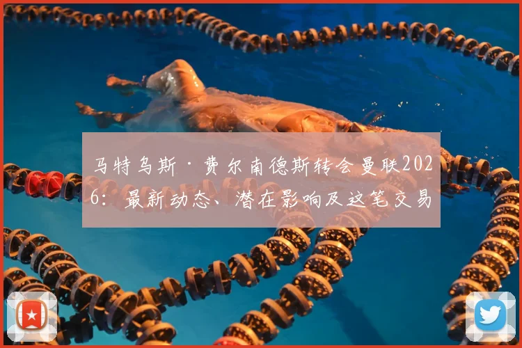 马特乌斯·费尔南德斯转会曼联2026:最新动态、潜在影响及这笔交易为何板上钉钉