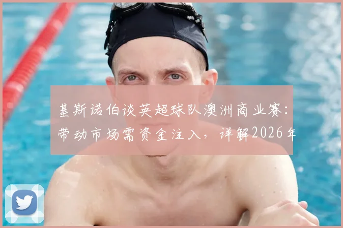 基斯诺伯谈英超球队澳洲商业赛：带动市场需资金注入，详解2026年合作前景