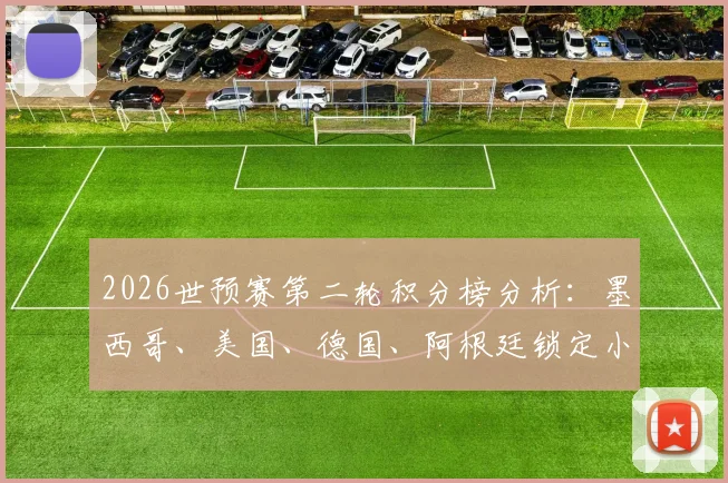 2026世预赛第二轮积分榜分析：墨西哥、美国、德国、阿根廷锁定小组第一，出线形势全解读