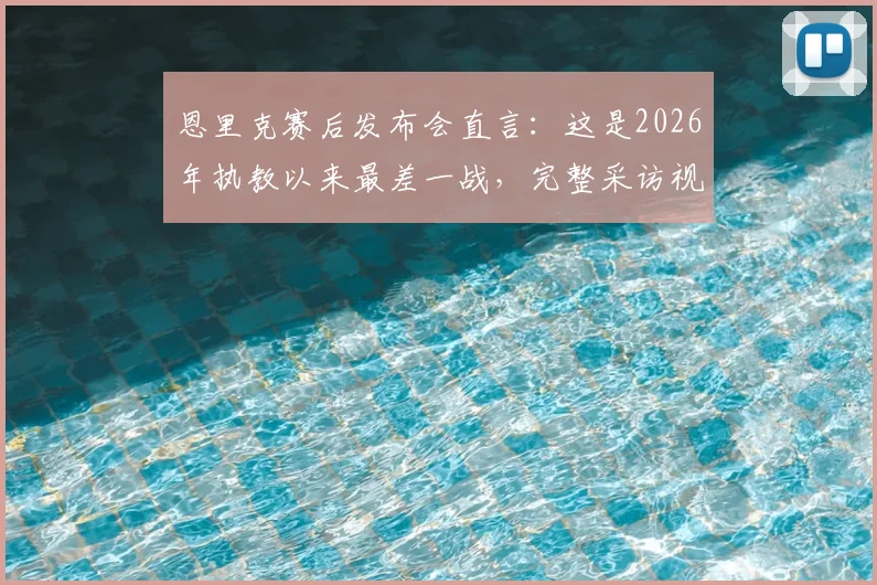 恩里克赛后发布会直言：这是2026年执教以来最差一战，完整采访视频与深度解析球队低迷原因
