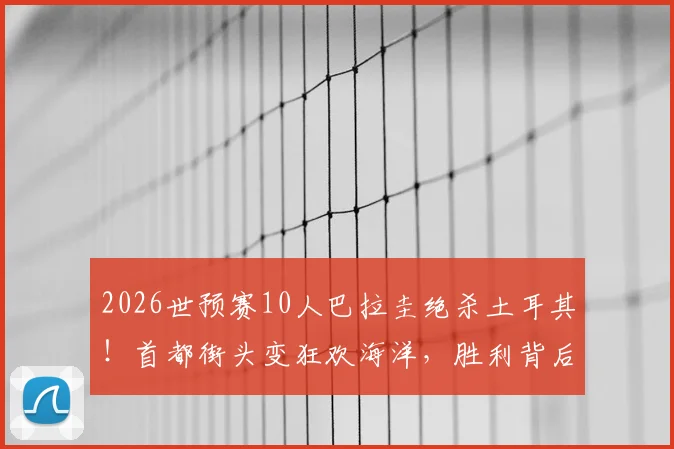 2026世预赛10人巴拉圭绝杀土耳其！首都街头变狂欢海洋，胜利背后三大关键解读