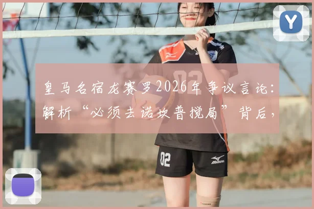 皇马名宿龙赛罗2026年争议言论：解析“必须去诺坎普搅局”背后，皇马最难过一周与巴萨的百年恩怨