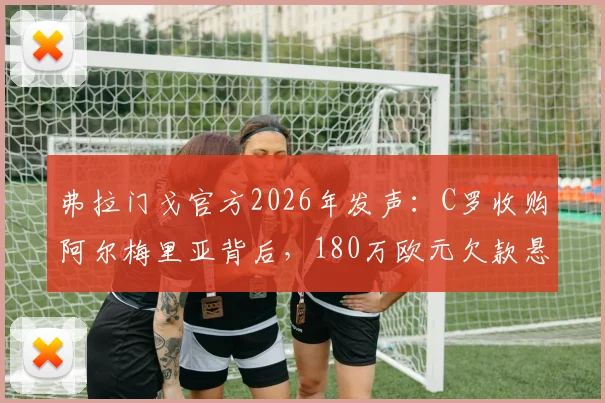 弗拉门戈官方2026年发声：C罗收购阿尔梅里亚背后，180万欧元欠款悬而未决，聚焦俱乐部债务纠纷详情