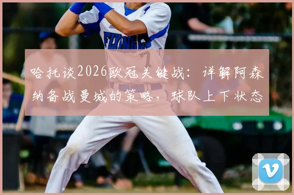 哈托谈2026欧冠关键战：详解阿森纳备战曼城的策略，球队上下状态正佳信心十足