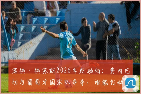 若热·热苏斯2026年新动向：费内巴切与葡萄牙国家队争夺，谁能打动这位名帅？