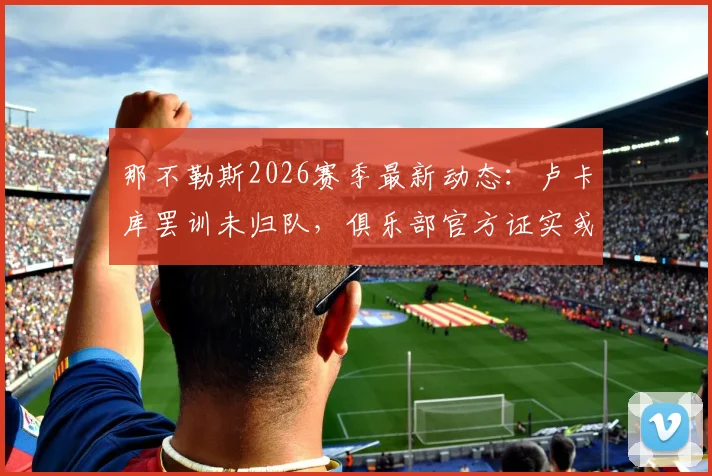 那不勒斯2026赛季最新动态:卢卡库罢训未归队,俱乐部官方证实或将直接终止合同