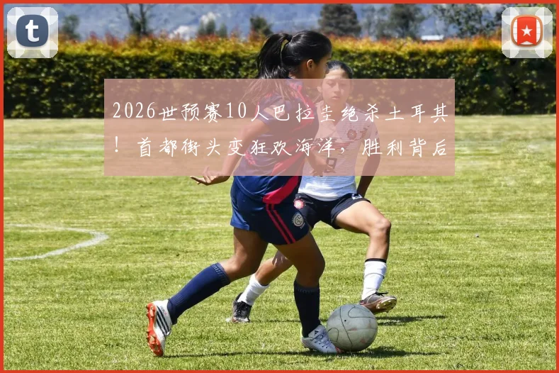 2026世预赛10人巴拉圭绝杀土耳其！首都街头变狂欢海洋，胜利背后三大关键解读